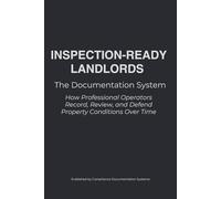 INSPECTION-READY LANDLORDS: The Documentation System: How Professional Operators Record, Review, and Defend Property Conditions Over Time