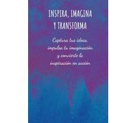 Inspira, Imagina y Transforma: Captura tus ideas, impulsa tu imaginación y convierte la inspiración en acción