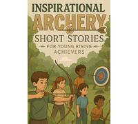 Inspirational Short Archery Stories for Young Rising Achievers: Aim for Focus, Patience & Bullseye Victories! (Great for Young Archery Fans & Beginners)