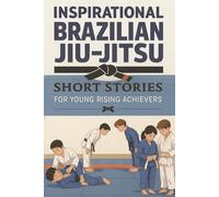 Inspirational Short Brazilian Jiu-Jitsu Stories for Young Rising Achievers: Roll into Brazilian Jiu-Jitsu Stories of Grit, Skill & Inspiring Matches! (A Must-Have for Young Grapplers & Dreamers)