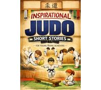Inspirational Short Judo Stories for Young Rising Achievers: Dive into Throwing Skills, Determination & Champion Mindsets from the Judo Mat (A Great Gift for Young Martial Arts Fans)