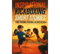 Inspirational Short Kickboxing Stories for Young Rising Achievers: Strike into Kickboxing Stories of Power, Courage & Inspiring Matches! (Perfect for Budding Fighters & Champions)