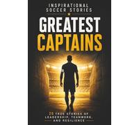 Inspirational Soccer Stories: Greatest Captains: 20 True Stories of Leadership, Teamwork, Resilience, and Character from Some of the World's Most Influential Soccer Captains