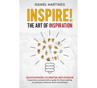 INSPIRE! THE ART OF INSPIRATION: Discover Inspiration, Live Conviction, Ignite Enthusiasm - A practical communication guide for those seeking to positively influence their environment