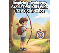 Inspiring Archery Stories for Kids Who Lack Confidence: Building Confidence and Self-Esteem Through Archery