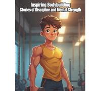 Inspiring Bodybuilding Stories of Discipline and Mental Strength: Learn the Psychological Tools to Go Beyond Physical Training and Build Lasting Self-Discipline