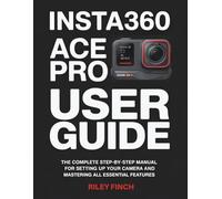 Insta360 Ace Pro User Guide: The Complete Step-by-Step Manual for Setting Up Your Camera and Mastering all Essential Features