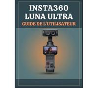 Insta360 Luna Ultra GUIDE DE L'UTILISATEUR: De la première prise à la création cinématographique : maîtrisez la vidéo 8K, la photographie ... et les prises de vue en conditions réelles.