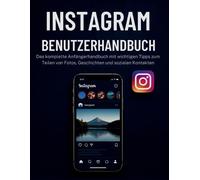 INSTAGRAM BENUTZERHANDBUCH: Das komplette Anfängerhandbuch mit wichtigen Tipps zum Teilen von Fotos, Geschichten und sozialen Kontakten