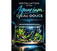 Installation d’un aquarium d’eau douce: Guide du débutant - Méthode simple, claire et efficace pour réussir son premier aquarium