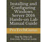 Installing and Configuring Windows Server 2016 Hands-on Lab Manual Guide: Step By Step Lab Exercises, Practical Guide
