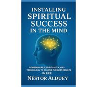 Installing Spiritual Success in the Mind: Combining NLP, Spirituality, and Technology to Achieve the Best Results in Life