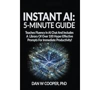 INSTANT AI: 5-MINUTE GUIDE: Teaches Fluency in AI Chat And Includes A Library Of Over 100 Hyper Effective Prompts For Immediate Productivity!