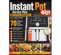 Instant Pot 6QT Vortex Plus cookbook: Full-Color Edition with 70 Quick & Easy Recipes, Complete Beginner's Guides, Air Fry, Roast, Bake, Broil & ... Weekly Meal Plans, Troubleshooting Tips