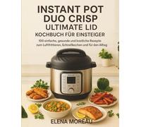 Instant Pot Duo Crisp Ultimate Lid Kochbuch für Einsteiger: 100 einfache, gesunde und köstliche Rezepte zum Luftfrittieren, Schnellkochen und für den Alltag