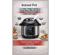 Instant Pot Pro Plus 10-in-1 Pressure Cooker User Guide: Step-by-Step Instructions for Setting up, Operating, Maintaining and Efficient Pressure Cooking