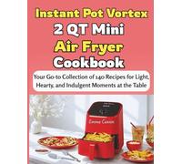 Instant Pot Vortex 2 QT Mini Air Fryer Cookbook: Your Go-to Collection of 140 Recipes for Light, Hearty, and Indulgent Moments at the Table