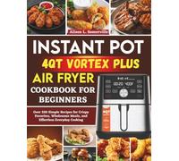 Instant Pot Vortex Plus 4QT Air Fryer Cookbook For Beginners: Over 320 Simple Recipes for Crispy Favorites, Wholesome Meals, and Effortless Everyday Cooking
