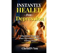 Instantly Healed from Depression: What Really Happened When I Surrendered My Life to Jesus Christ