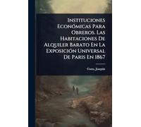 Instituciones EconÃ3micas Para Obreros. Las Habitaciones De Alquiler Barato En La ExposiciÃ3n Universal De Paris En 1867