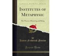 Institutes of Metaphysic: The Theory of Knowing and Being (Classic Reprint)