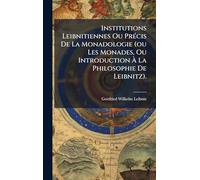 Institutions Leibnitiennes Ou PrÃ(c)cis De La Monadologie (ou Les Monades, Ou Introduction À La Philosophie De Leibnitz).