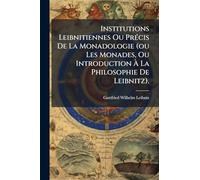 Institutions Leibnitiennes Ou PrÃ(c)cis De La Monadologie (ou Les Monades, Ou Introduction À La Philosophie De Leibnitz).