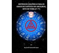 INSTRUÇÃO MAÇÔNICA PARA OS GRAUS DE CAPÍTULO DO ARCO REAL, RITO DE YORK (4°-7°)
