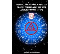 INSTRUCCIÓN MASÓNICA PARA LOS GRADOS CAPITULARES DEL REAL ARCO, RITO YORK (4°-7°)