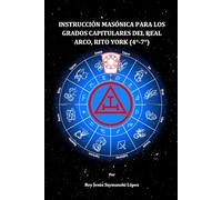 INSTRUCCIÓN MASÓNICA PARA LOS GRADOS CAPITULARES DEL REAL ARCO, RITO YORK (4°-7°)
