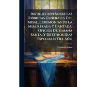 Instruccion Sobre Las Rðbricas Generales Del Misal, Ceremonias De La Misa Rezada Y Cantada, Oficios De Semana Santa, Y De Otros Dias Especiales Del Año