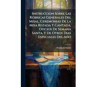 Instruccion Sobre Las Rðbricas Generales Del Misal, Ceremonias De La Misa Rezada Y Cantada, Oficios De Semana Santa, Y De Otros Dias Especiales Del Año