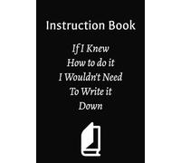 Instruction Book: If I Knew How To Do it I Wouldn't Need to Write it Down | Funny Novelty Notebook | 6 × 9 Inches; 100 Pages | Joke Gift for Men, Women, Kids or Co-Workers