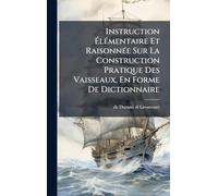 Instruction ÉlÃ(c)mentaire Et RaisonnÃ(c)e Sur La Construction Pratique Des Vaisseaux, En Forme De Dictionnaire