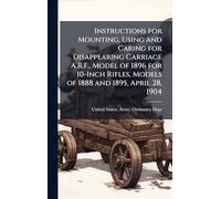 Instructions for Mounting, Using and Caring for Disappearing Carriage A.R.F., Model of 1896 for 10-Inch Rifles, Models of 1888 and 1895, April 28, 1904