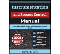 Instrumentation and Process Control Manual: A Step-By-Step Guide To Sensors, Smart Transmitters, And Safety Systems