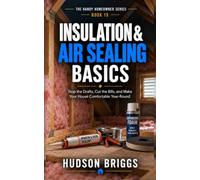 Insulation & Air Sealing Basics: Stop the Drafts, Cut the Bills, and Make Your House Comfortable Year-Round: 19