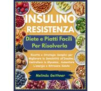 INSULINO RESISTENZA: Diete e Piatti Facili per Risolverla: Ricette e Strategie Semplici per Migliorare la Sensibilità all’Insulina, Controllare la Glycemia, Aumentare L’energia e Ritrovare Salute