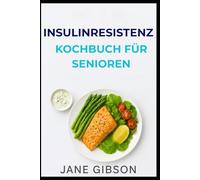 INSULINRESISTENZ KOCHBUCH FÜR SENIOREN: Einfache und leckere Rezepte für einen ausgeglichenen Blutzuckerspiegel, mehr Energie und gesundes Altern