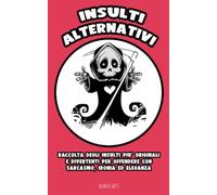 INSULTI EDUCATI E ALTERNATIVI: RACCOLTA DEGLI INSULTI PIU' ORIGINALI E DIVERTENTI PER OFFENDERE CON SARCASMO, IRONIA ED ELEGANZA