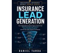 Insurance Lead Generation: How Independent Insurance Agency Owners Can Build Predictable Lead Systems, Attract Qualified Prospects, and Fill Their Sales Pipeline Consistently