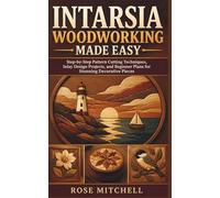 INTARSIA WOODWORKING MADE EASY: Step-by-Step Pattern Cutting Techniques, Inlay Design Projects, and Beginner Plans for Stunning Decorative Pieces