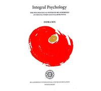 INTEGRAL PSYCHOLOGY THE PSYCHOLOGICAL SYSTEM OF SRI AUROBINDO (IN ORIGINAL WORDS AND IN ELABORATIONS)