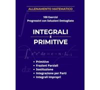 Integrali e Primitive: 100 Esercizi Progressivi con Soluzioni Dettagliate