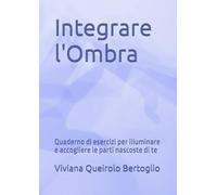 Integrare l'Ombra: Quaderno di esercizi per illuminare e accogliere le parti nascoste di te