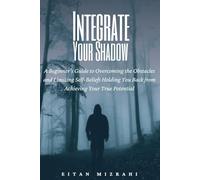 Integrate Your Shadow: A Beginner’s Guide to Overcoming the Obstacles and Limiting Self-Beliefs Holding You Back from Achieving Your True Potential