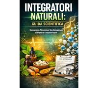 INTEGRATORI NATURALI: GUIDA SCIENTIFICA: Meccanismi, sicurezza e uso consapevole di piante e sostanze attive