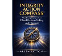 Integrity Action Compass: A Leadership Framework for Ethical Decision-Making Under Pressure