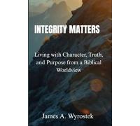 INTEGRITY MATTERS: Living with Character, Truth, and Purpose from a Biblical Worldview