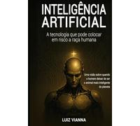 Inteligência artificial: A tecnologia que pode colocar em risco a raça humana: Uma visão sobre quando o homem deixar de ser o animal mais inteligente do planeta